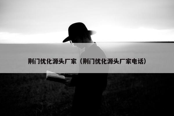 荆门优化源头厂家（荆门优化源头厂家电话）