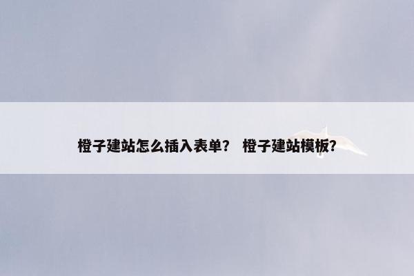 橙子建站怎么插入表单？ 橙子建站模板？