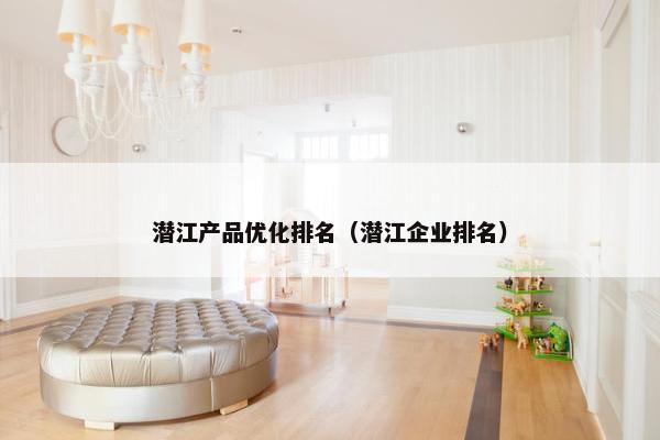 潜江产品优化排名（潜江企业排名）