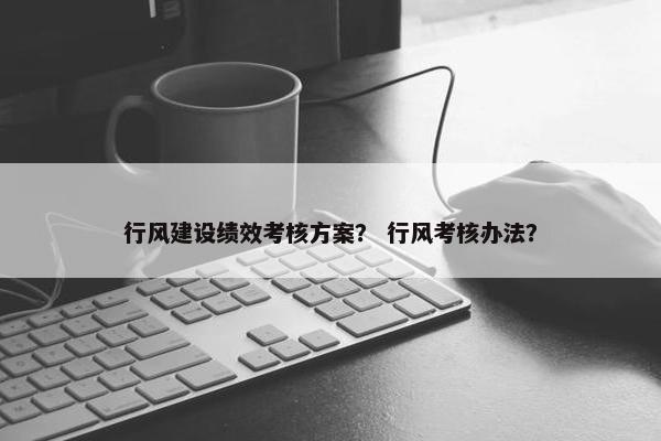 行风建设绩效考核方案？ 行风考核办法？