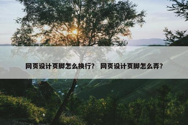 网页设计页脚怎么换行？ 网页设计页脚怎么弄？