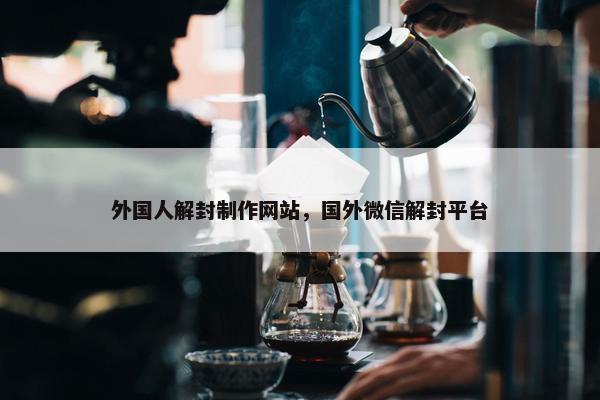外国人解封制作网站，国外微信解封平台