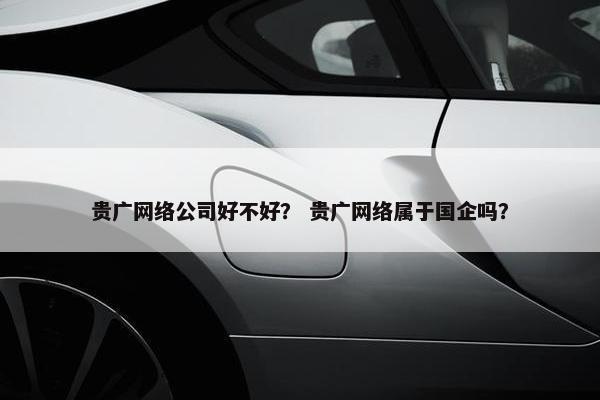 贵广网络公司好不好？ 贵广网络属于国企吗？