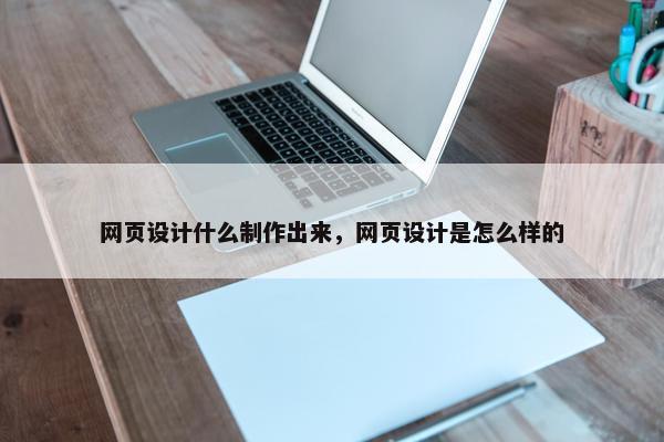 网页设计什么制作出来，网页设计是怎么样的