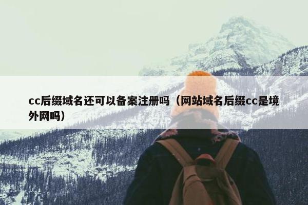 cc后缀域名还可以备案注册吗（网站域名后缀cc是境外网吗）