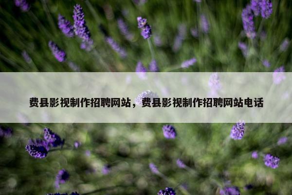 费县影视制作招聘网站，费县影视制作招聘网站电话