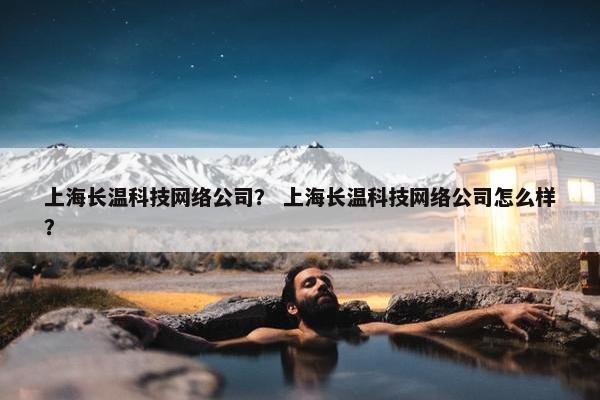 上海长温科技网络公司？ 上海长温科技网络公司怎么样？
