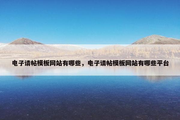 电子请帖模板网站有哪些，电子请帖模板网站有哪些平台