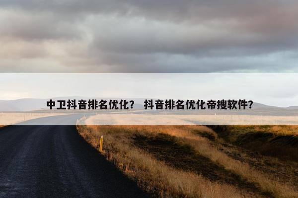中卫抖音排名优化？ 抖音排名优化帝搜软件？