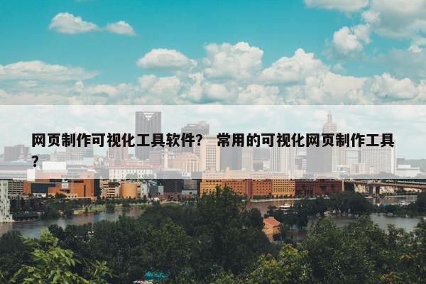 网页制作可视化工具软件？ 常用的可视化网页制作工具？