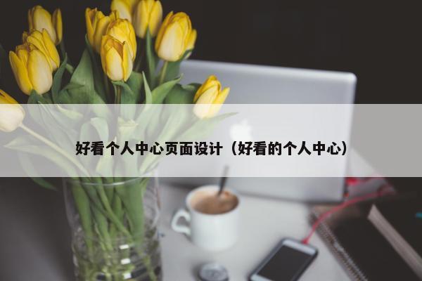 好看个人中心页面设计（好看的个人中心）