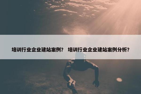 培训行业企业建站案例？ 培训行业企业建站案例分析？