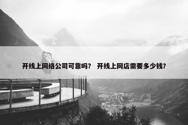 开线上网络公司可靠吗？ 开线上网店需要多少钱？