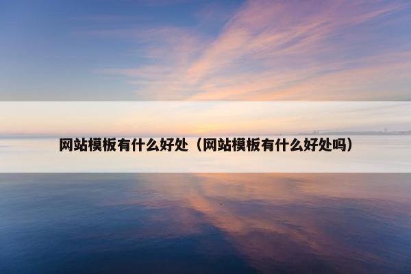 网站模板有什么好处（网站模板有什么好处吗）