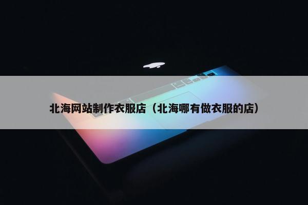 北海网站制作衣服店（北海哪有做衣服的店）