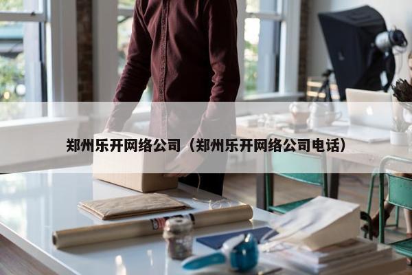 郑州乐开网络公司（郑州乐开网络公司电话）