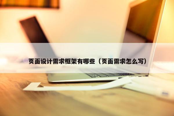 页面设计需求框架有哪些（页面需求怎么写）