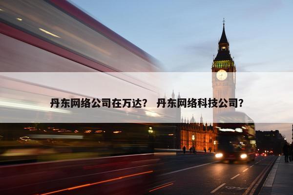 丹东网络公司在万达？ 丹东网络科技公司？