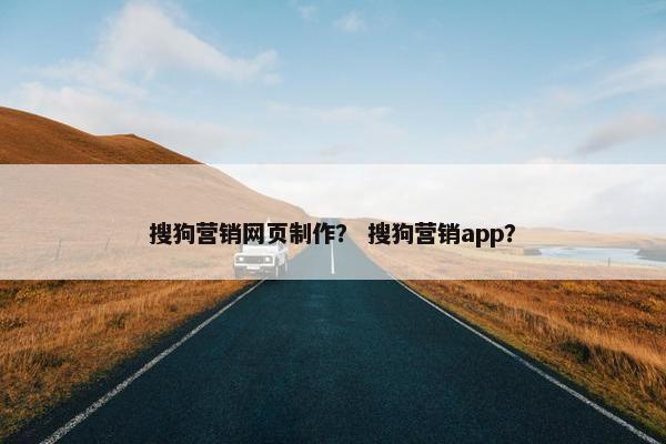 搜狗营销网页制作？ 搜狗营销app？