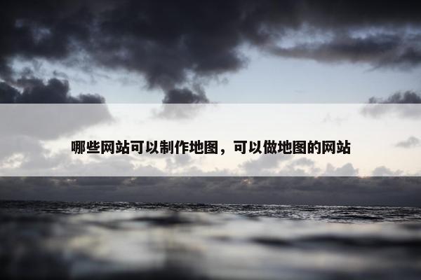 哪些网站可以制作地图，可以做地图的网站