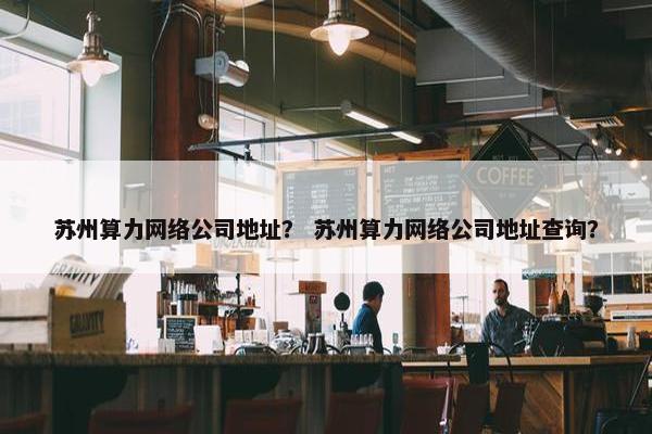 苏州算力网络公司地址？ 苏州算力网络公司地址查询？