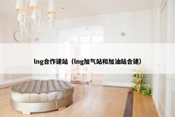 lng合作建站（lng加气站和加油站合建）