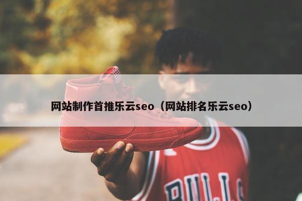 网站制作首推乐云seo（网站排名乐云seo）