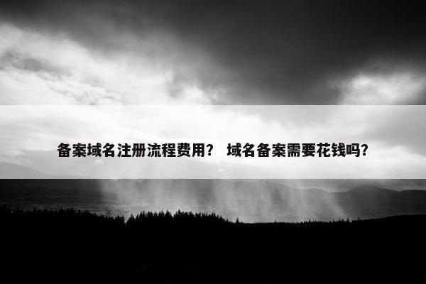 备案域名注册流程费用？ 域名备案需要花钱吗？