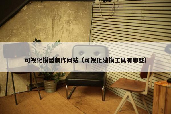 可视化模型制作网站（可视化建模工具有哪些）