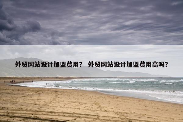 外贸网站设计加盟费用？ 外贸网站设计加盟费用高吗？