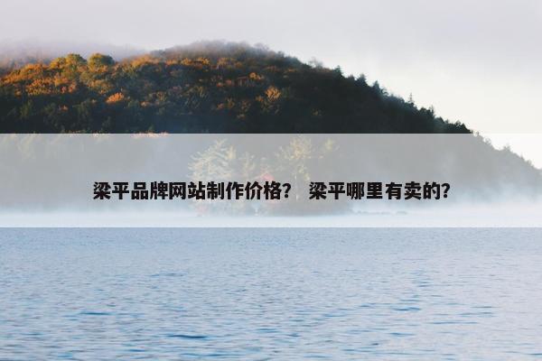 梁平品牌网站制作价格？ 梁平哪里有卖的？