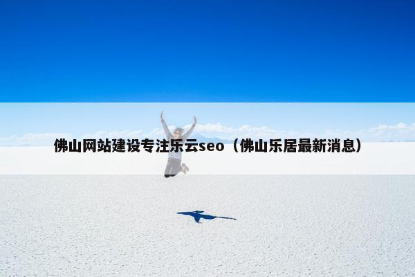 佛山网站建设专注乐云seo（佛山乐居最新消息）