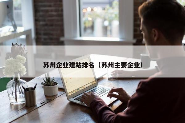 苏州企业建站排名（苏州主要企业）