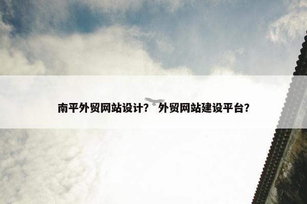 南平外贸网站设计？ 外贸网站建设平台？