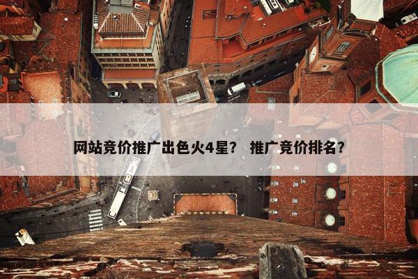 网站竞价推广出色火4星？ 推广竞价排名？