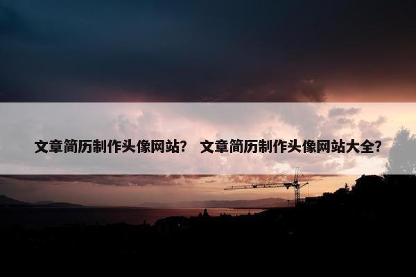 文章简历制作头像网站？ 文章简历制作头像网站大全？