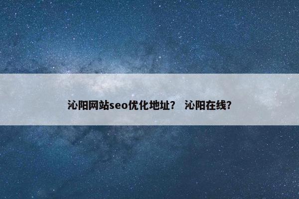 沁阳网站seo优化地址？ 沁阳在线？