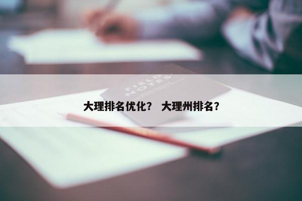 大理排名优化？ 大理州排名？