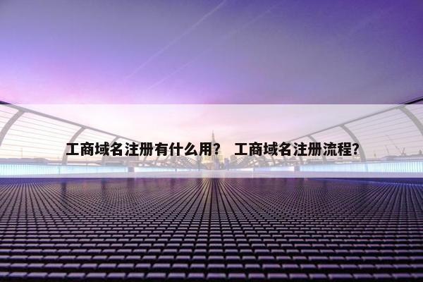 工商域名注册有什么用？ 工商域名注册流程？