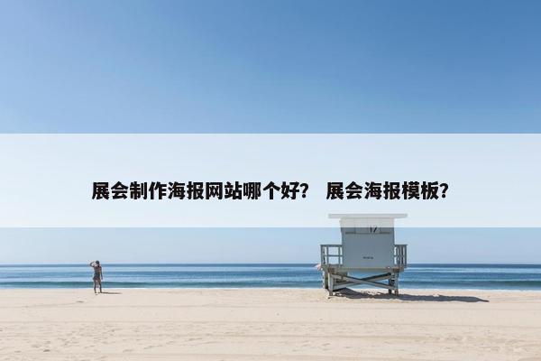 展会制作海报网站哪个好？ 展会海报模板？