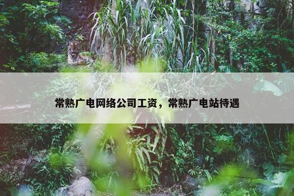 常熟广电网络公司工资，常熟广电站待遇