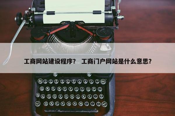 工商网站建设程序？ 工商门户网站是什么意思？
