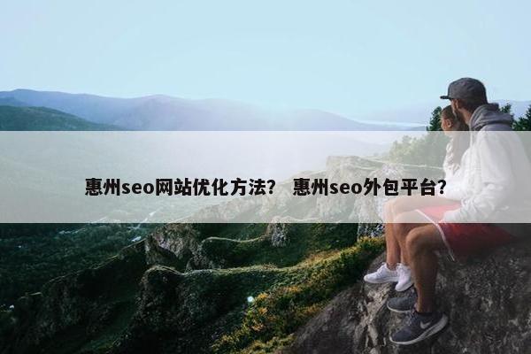 惠州seo网站优化方法？ 惠州seo外包平台？