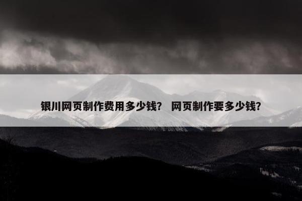 银川网页制作费用多少钱？ 网页制作要多少钱？
