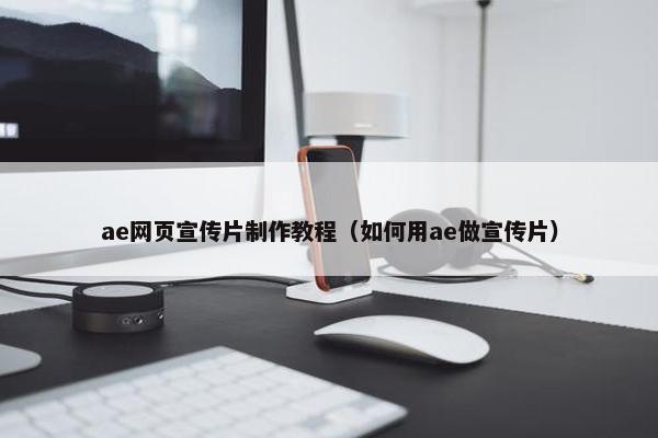 ae网页宣传片制作教程（如何用ae做宣传片）
