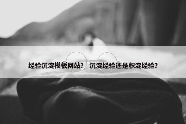 经验沉淀模板网站？ 沉淀经验还是积淀经验？