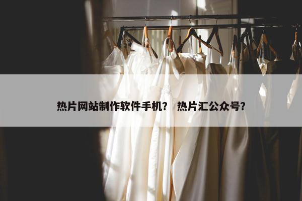 热片网站制作软件手机？ 热片汇公众号？