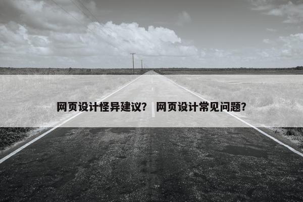 网页设计怪异建议？ 网页设计常见问题？
