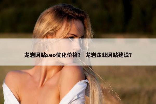 龙岩网站seo优化价格？ 龙岩企业网站建设？