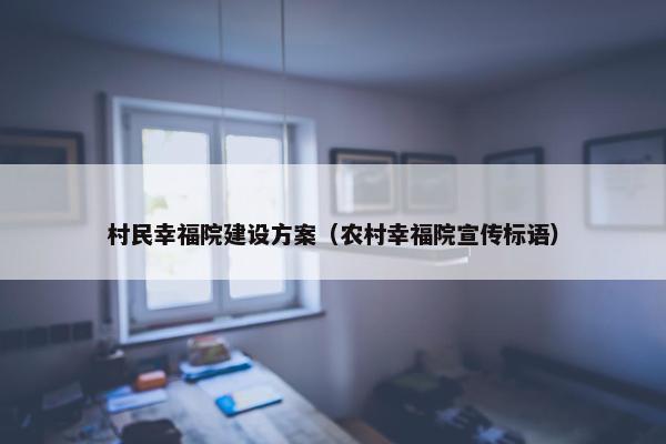 村民幸福院建设方案（农村幸福院宣传标语）